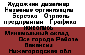 Художник-дизайнер › Название организации ­ Березка › Отрасль предприятия ­ Графика, живопись › Минимальный оклад ­ 50 000 - Все города Работа » Вакансии   . Нижегородская обл.,Нижний Новгород г.